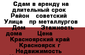 Сдам в аренду на длительный срок › Район ­ советский › Улица ­ пр металлургов › Дом ­ 6 › Этажность дома ­ 9 › Цена ­ 17 000 - Красноярский край, Красноярск г. Недвижимость » Квартиры аренда   . Красноярский край,Красноярск г.